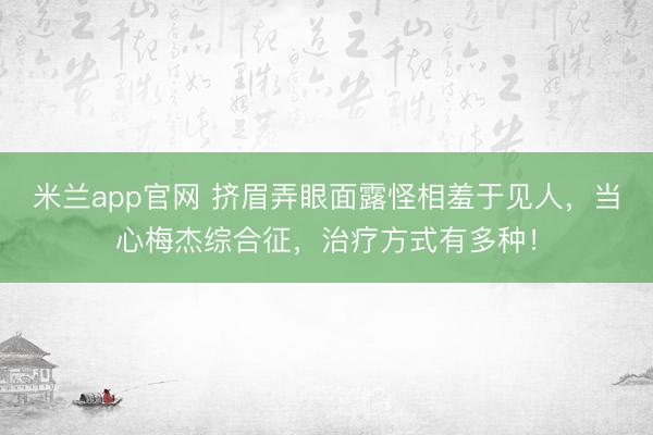 米兰app官网 挤眉弄眼面露怪相羞于见人，当心梅杰综合征，治疗方式有多种！