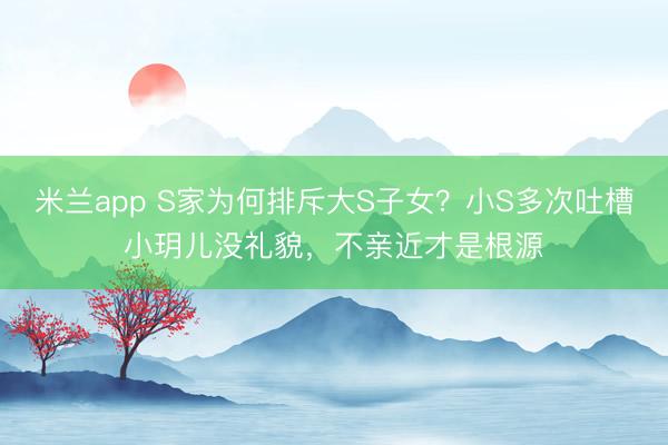 米兰app S家为何排斥大S子女？小S多次吐槽小玥儿没礼貌，不亲近才是根源