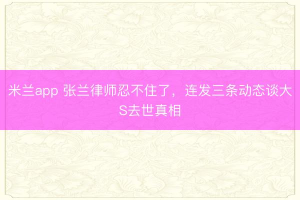 米兰app 张兰律师忍不住了，连发三条动态谈大S去世真相