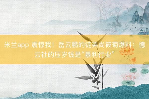 米兰app 震惊我!岳云鹏的徒弟尚筱菊爆料:德云社的压岁钱是“暴利行业”