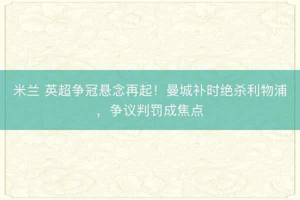米兰 英超争冠悬念再起！曼城补时绝杀利物浦，争议判罚成焦点