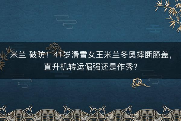 米兰 破防！41岁滑雪女王米兰冬奥摔断膝盖，直升机转运倔强还是作秀？