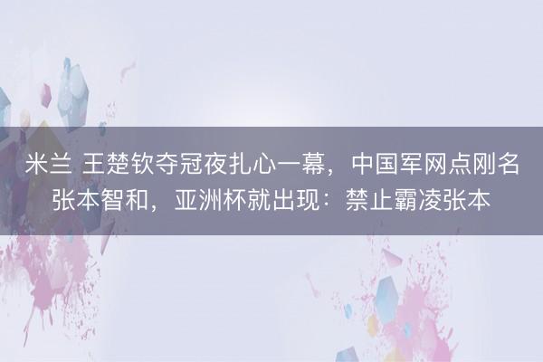 米兰 王楚钦夺冠夜扎心一幕,中国军网点刚名张本智和,亚洲杯就出现:禁止霸凌张本