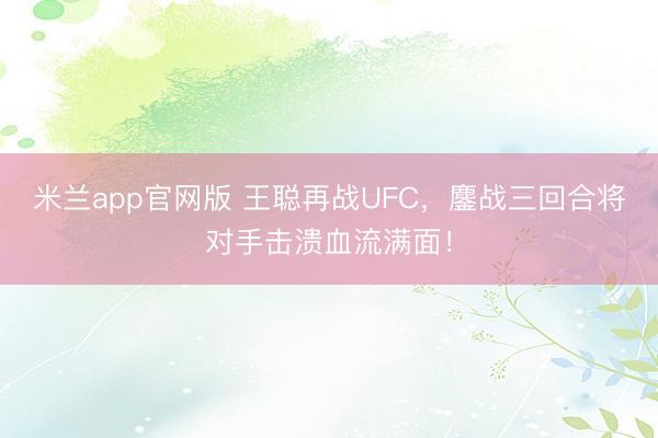米兰app官网版 王聪再战UFC，鏖战三回合将对手击溃血流满面！