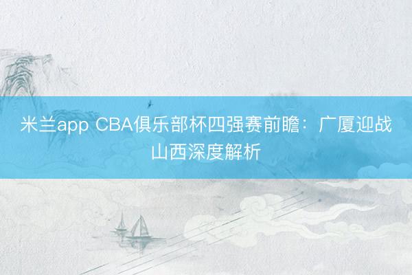 米兰app CBA俱乐部杯四强赛前瞻：广厦迎战山西深度解析