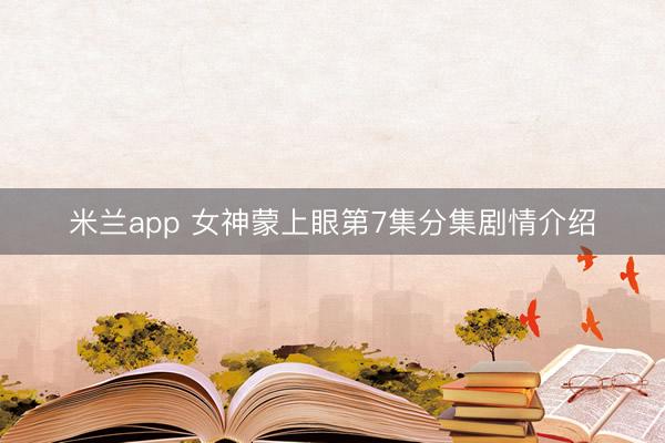米兰app 女神蒙上眼第7集分集剧情介绍
