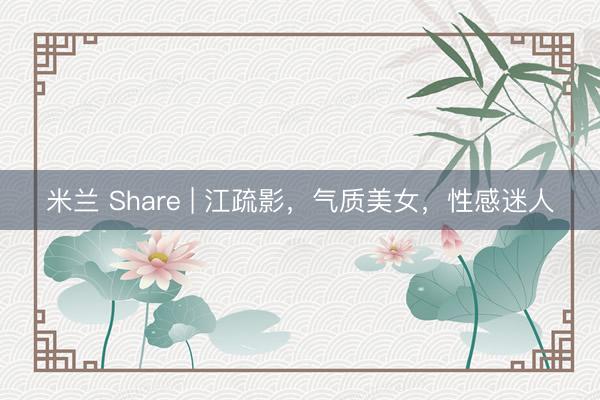 米兰 Share | 江疏影，气质美女，性感迷人