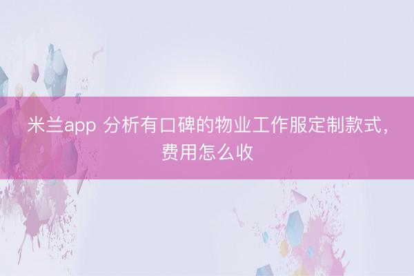 米兰app 分析有口碑的物业工作服定制款式，费用怎么收