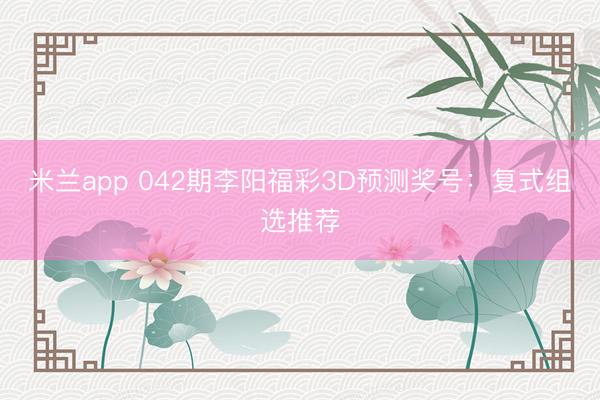 米兰app 042期李阳福彩3D预测奖号：复式组选推荐