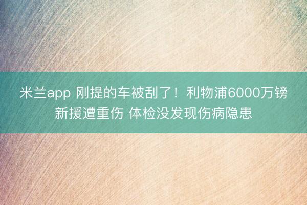米兰app 刚提的车被刮了！利物浦6000万镑新援遭重伤 体检没发现伤病隐患