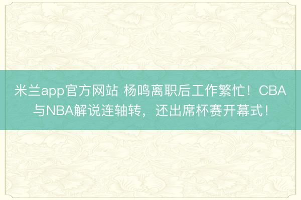 米兰app官方网站 杨鸣离职后工作繁忙！CBA与NBA解说连轴转，还出席杯赛开幕式！