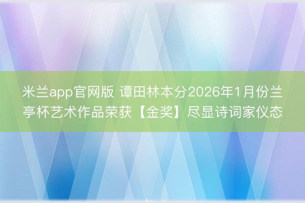 米兰app官网版 谭田林本分2026年1月份兰亭杯艺术作品荣获【金奖】尽显诗词家仪态