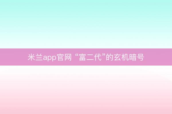 米兰app官网 “富二代”的玄机暗号