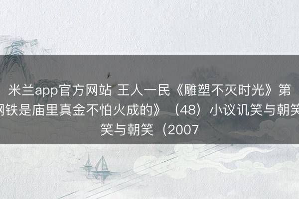 米兰app官方网站 王人一民《雕塑不灭时光》第一部《钢铁是庙里真金不怕火成的》（48）小议讥笑与朝笑（2007