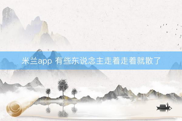 米兰app 有些东说念主走着走着就散了