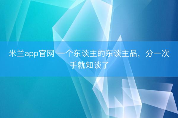 米兰app官网 一个东谈主的东谈主品,分一次手就知谈了
