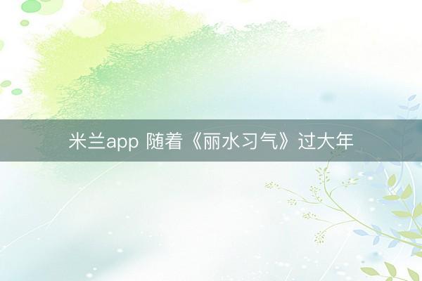 米兰app 随着《丽水习气》过大年