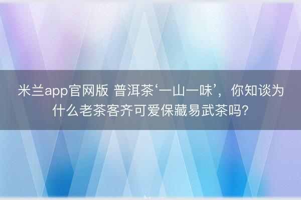 米兰app官网版 普洱茶‘一山一味’，你知谈为什么老茶客齐可爱保藏易武茶吗？