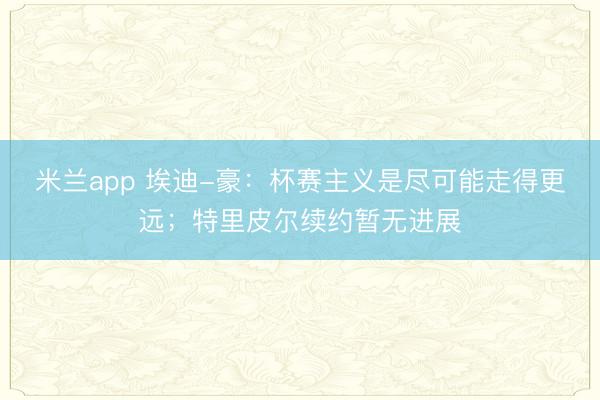 米兰app 埃迪-豪:杯赛主义是尽可能走得更远;特里皮尔续约暂无进展