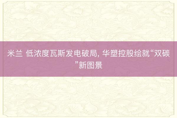 米兰 低浓度瓦斯发电破局, 华塑控股绘就“双碳”新图景