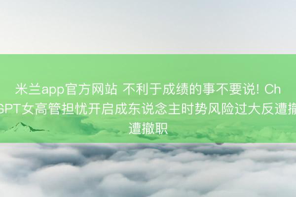 米兰app官方网站 不利于成绩的事不要说! ChatGPT女高管担忧开启成东说念主时势风险过大反遭撤职