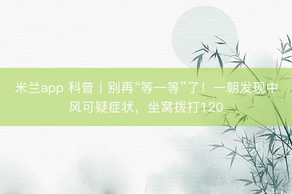 米兰app 科普｜别再“等一等”了！一朝发现中风可疑症状，坐窝拨打120