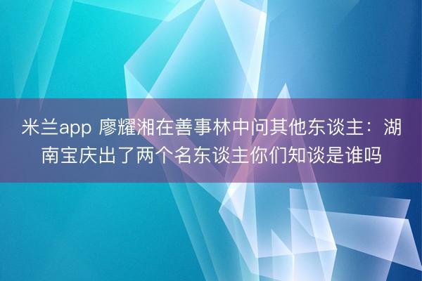 米兰app 廖耀湘在善事林中问其他东谈主：湖南宝庆出了两个名东谈主你们知谈是谁吗