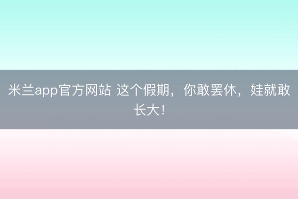 米兰app官方网站 这个假期，你敢罢休，娃就敢长大！