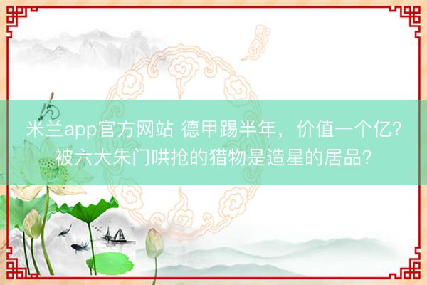 米兰app官方网站 德甲踢半年，价值一个亿？被六大朱门哄抢的猎物是造星的居品？