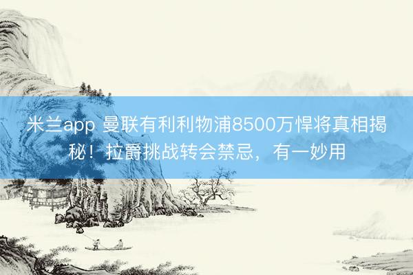 米兰app 曼联有利利物浦8500万悍将真相揭秘！拉爵挑战转会禁忌，有一妙用