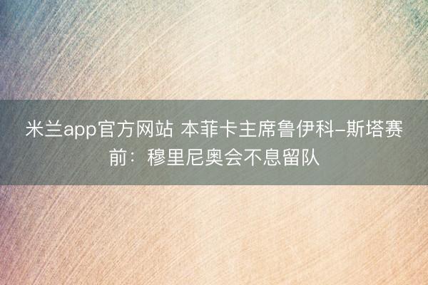 米兰app官方网站 本菲卡主席鲁伊科-斯塔赛前：穆里尼奥会不息留队