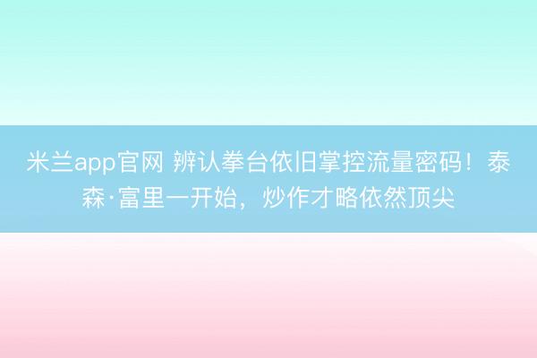 米兰app官网 辨认拳台依旧掌控流量密码！泰森·富里一开始，炒作才略依然顶尖