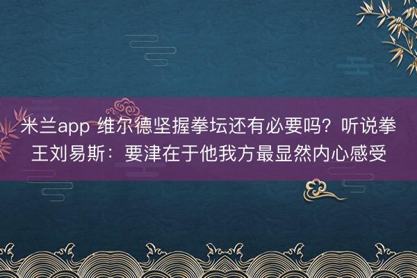米兰app 维尔德坚握拳坛还有必要吗？听说拳王刘易斯：要津在于他我方最显然内心感受