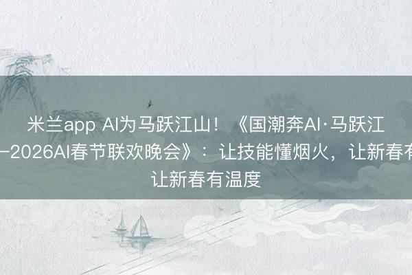 米兰app AI为马跃江山！《国潮奔AI·马跃江山——2026AI春节联欢晚会》：让技能懂烟火，让新春有温度