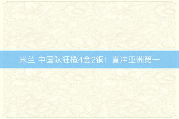 米兰 中国队狂揽4金2铜！直冲亚洲第一