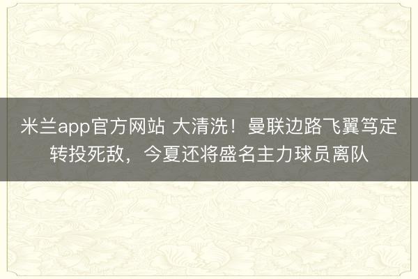 米兰app官方网站 大清洗！曼联边路飞翼笃定转投死敌，今夏还将盛名主力球员离队