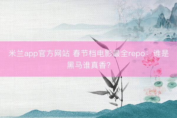 米兰app官方网站 春节档电影最全repo：谁是黑马谁真香？