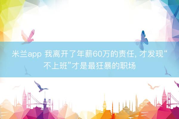 米兰app 我离开了年薪60万的责任, 才发现“不上班”才是最狂暴的职场