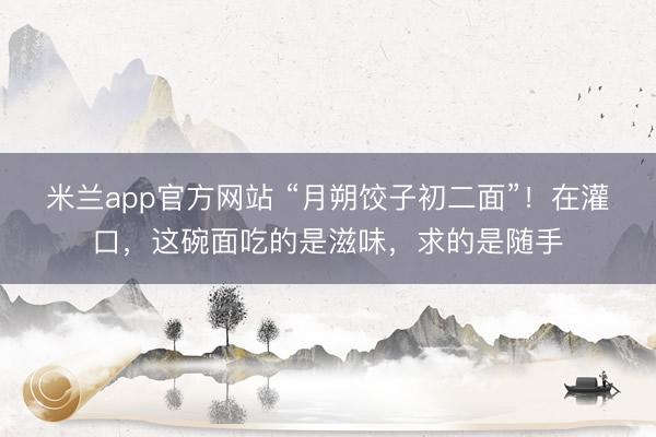米兰app官方网站 “月朔饺子初二面”!在灌口,这碗面吃的是滋味,求的是随手