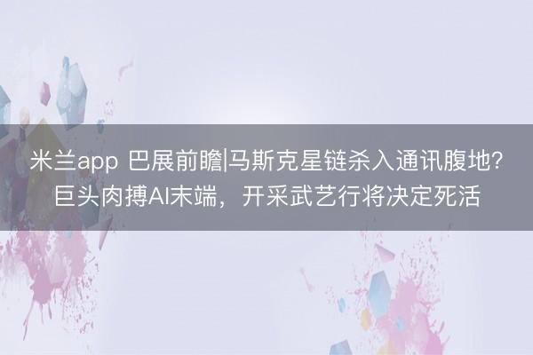 米兰app 巴展前瞻|马斯克星链杀入通讯腹地？巨头肉搏AI末端，开采武艺行将决定死活