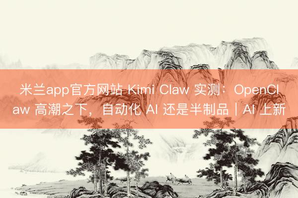 米兰app官方网站 Kimi Claw 实测:OpenClaw 高潮之下,自动化 AI 还是半制品|AI 上新
