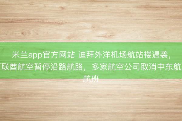 米兰app官方网站 迪拜外洋机场航站楼遇袭，阿联酋航空暂停沿路航路，多家航空公司取消中东航班