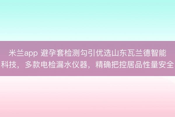 米兰app 避孕套检测勾引优选山东瓦兰德智能科技,多款电检漏水仪器,精确把控居品性量安全