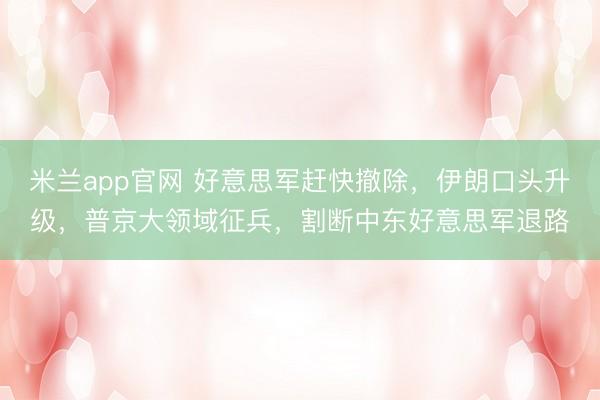 米兰app官网 好意思军赶快撤除，伊朗口头升级，普京大领域征兵，割断中东好意思军退路