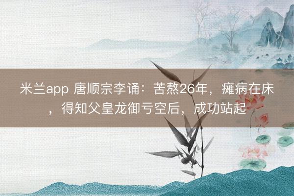 米兰app 唐顺宗李诵：苦熬26年，瘫病在床，得知父皇龙御亏空后，成功站起