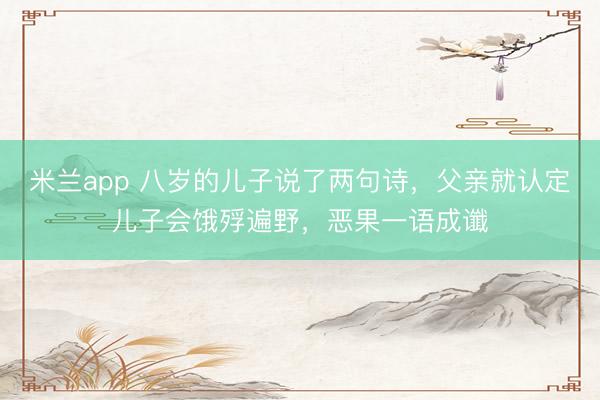 米兰app 八岁的儿子说了两句诗,父亲就认定儿子会饿殍遍野,恶果一语成谶