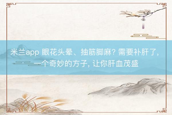 米兰app 眼花头晕、抽筋脚麻? 需要补肝了, 一个奇妙的方子, 让你肝血茂盛