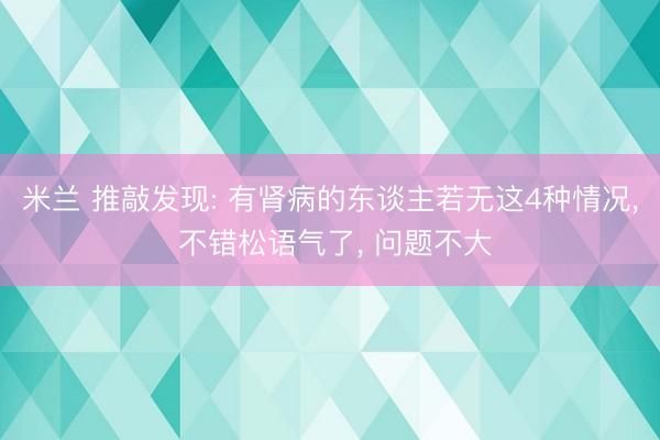 米兰 推敲发现: 有肾病的东谈主若无这4种情况， 不错松语气了， 问题不大