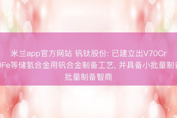 米兰app官方网站 钒钛股份: 已建立出V70Cr、V90Fe等储氢合金用钒合金制备工艺， 并具备小批量制备智商