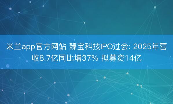 米兰app官方网站 臻宝科技IPO过会: 2025年营收8.7亿同比增37% 拟募资14亿